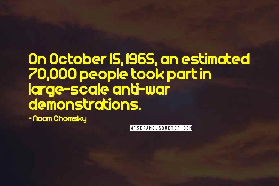 Noam Chomsky Quotes: On October 15, 1965, an estimated 70,000 people took part in large-scale anti-war demonstrations.