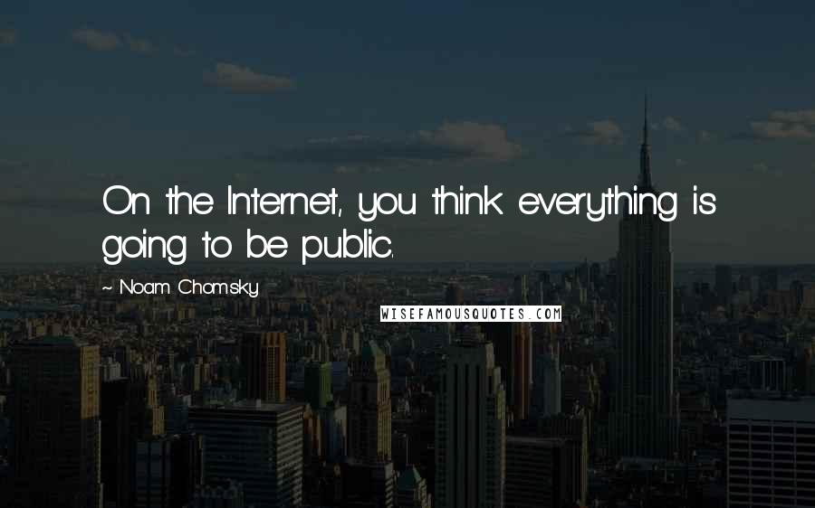 Noam Chomsky Quotes: On the Internet, you think everything is going to be public.