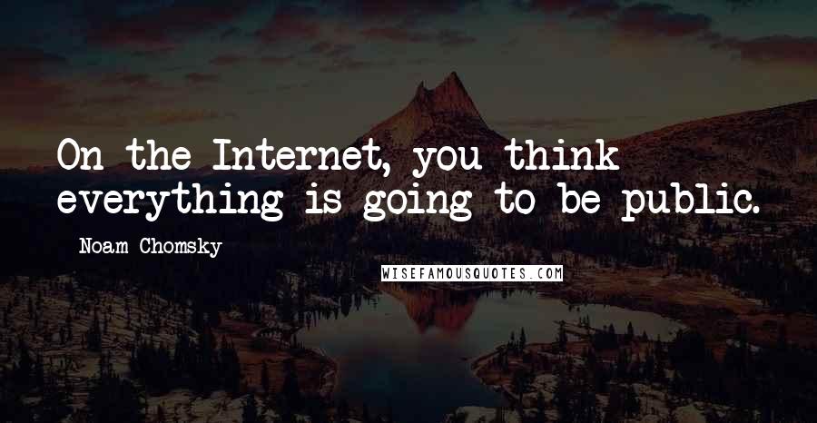 Noam Chomsky Quotes: On the Internet, you think everything is going to be public.