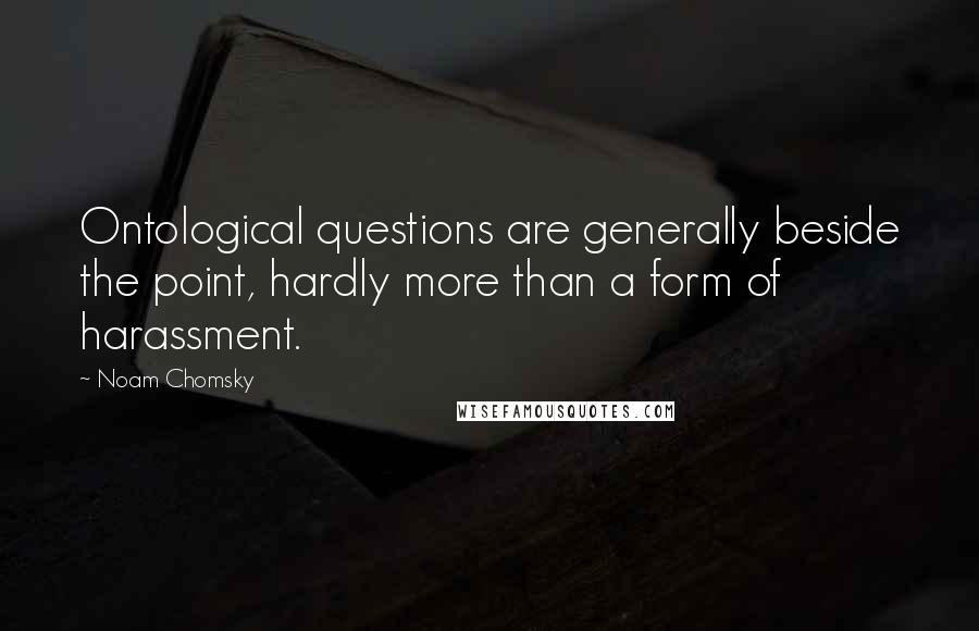 Noam Chomsky Quotes: Ontological questions are generally beside the point, hardly more than a form of harassment.