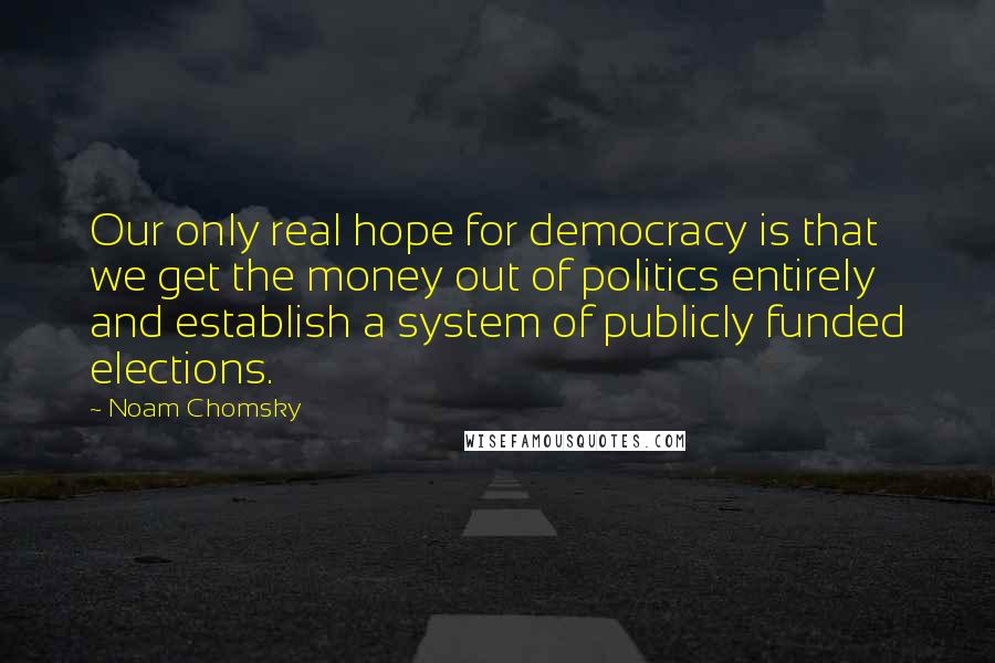 Noam Chomsky Quotes: Our only real hope for democracy is that we get the money out of politics entirely and establish a system of publicly funded elections.