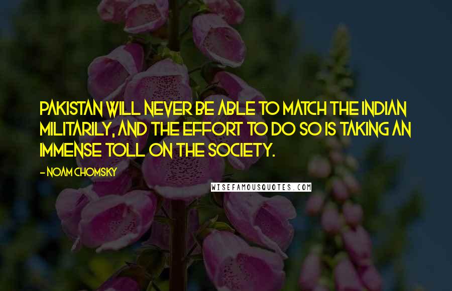 Noam Chomsky Quotes: Pakistan will never be able to match the Indian militarily, and the effort to do so is taking an immense toll on the society.
