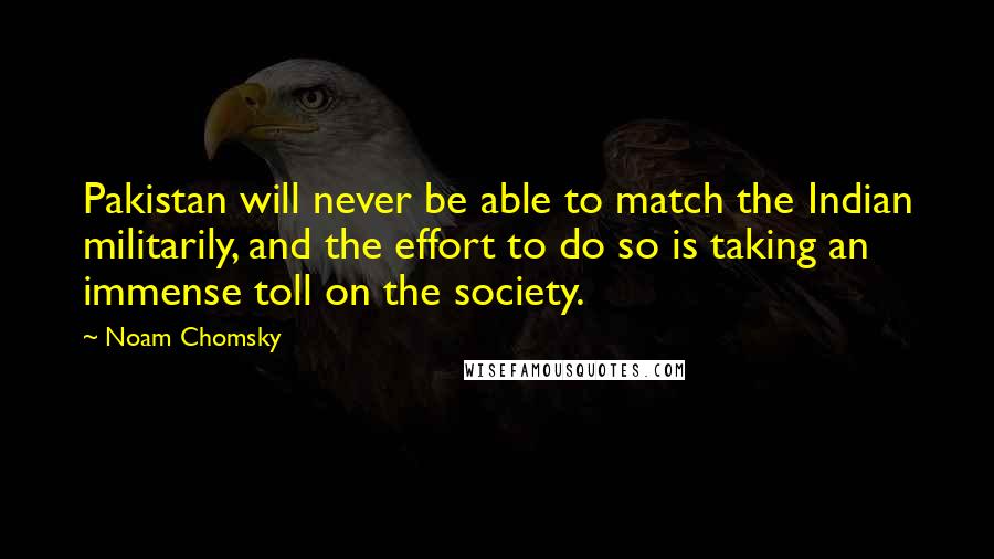 Noam Chomsky Quotes: Pakistan will never be able to match the Indian militarily, and the effort to do so is taking an immense toll on the society.