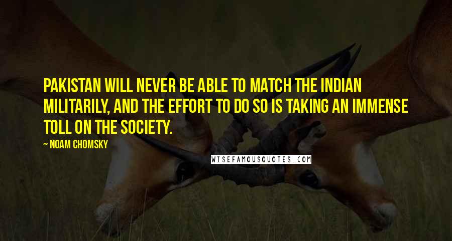 Noam Chomsky Quotes: Pakistan will never be able to match the Indian militarily, and the effort to do so is taking an immense toll on the society.