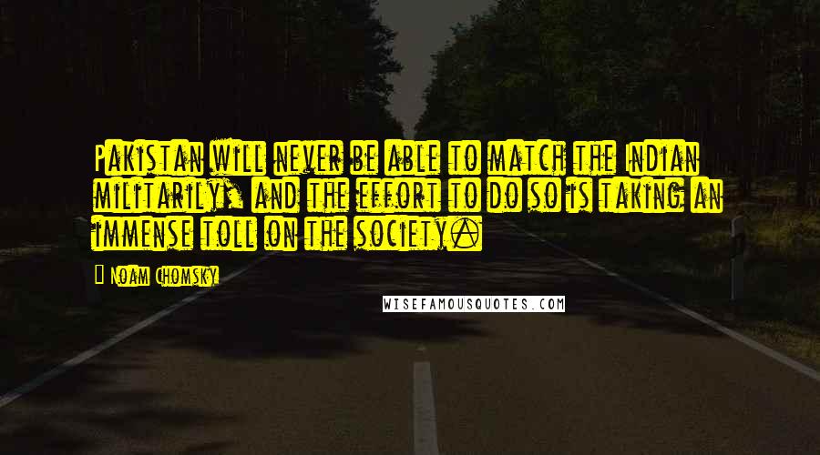 Noam Chomsky Quotes: Pakistan will never be able to match the Indian militarily, and the effort to do so is taking an immense toll on the society.