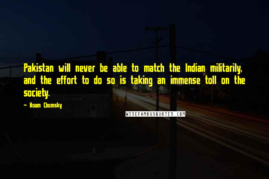 Noam Chomsky Quotes: Pakistan will never be able to match the Indian militarily, and the effort to do so is taking an immense toll on the society.