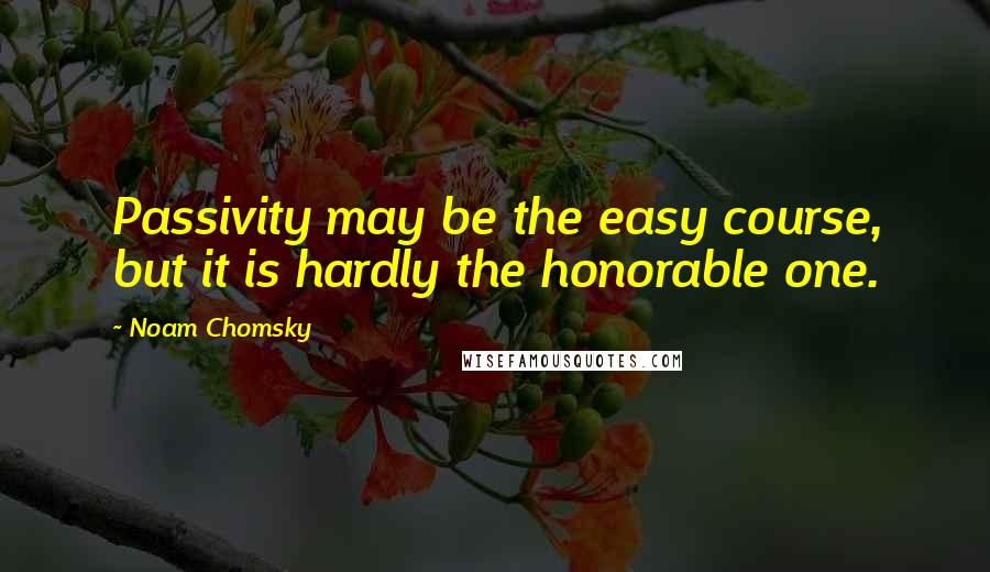 Noam Chomsky Quotes: Passivity may be the easy course, but it is hardly the honorable one.