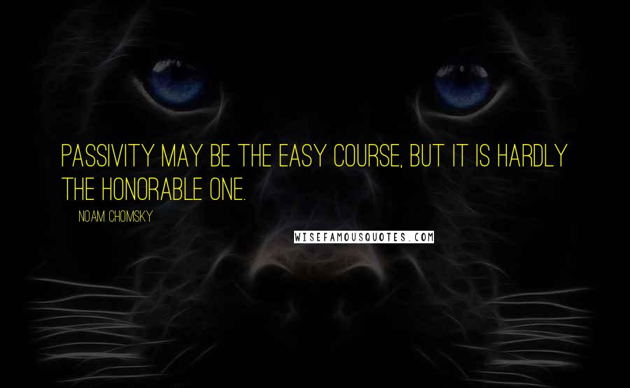 Noam Chomsky Quotes: Passivity may be the easy course, but it is hardly the honorable one.
