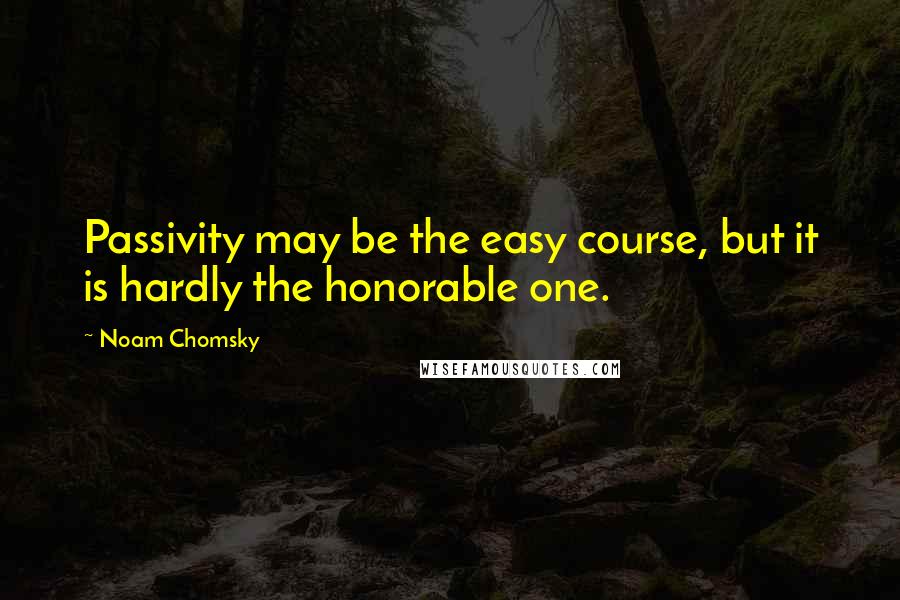 Noam Chomsky Quotes: Passivity may be the easy course, but it is hardly the honorable one.