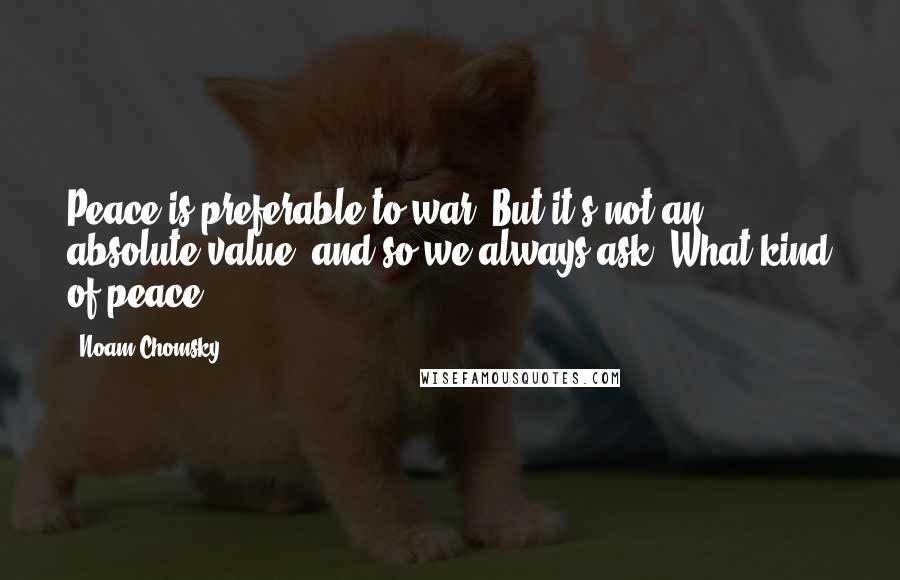 Noam Chomsky Quotes: Peace is preferable to war. But it's not an absolute value, and so we always ask, What kind of peace?