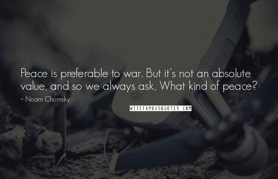 Noam Chomsky Quotes: Peace is preferable to war. But it's not an absolute value, and so we always ask, What kind of peace?