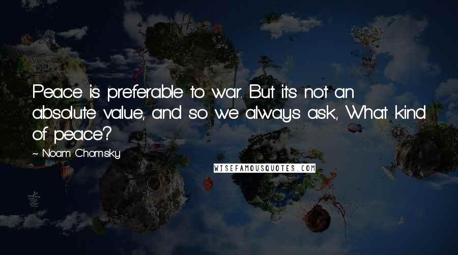 Noam Chomsky Quotes: Peace is preferable to war. But it's not an absolute value, and so we always ask, What kind of peace?