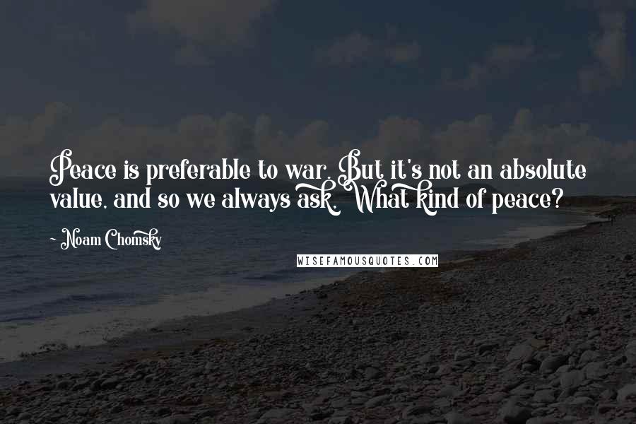 Noam Chomsky Quotes: Peace is preferable to war. But it's not an absolute value, and so we always ask, What kind of peace?