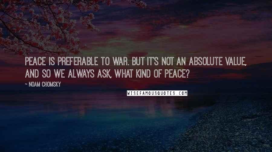 Noam Chomsky Quotes: Peace is preferable to war. But it's not an absolute value, and so we always ask, What kind of peace?