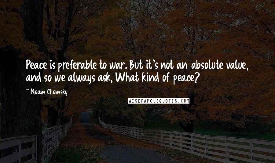 Noam Chomsky Quotes: Peace is preferable to war. But it's not an absolute value, and so we always ask, What kind of peace?