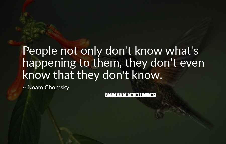 Noam Chomsky Quotes: People not only don't know what's happening to them, they don't even know that they don't know.