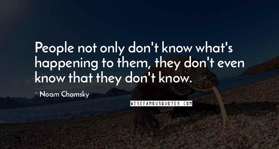 Noam Chomsky Quotes: People not only don't know what's happening to them, they don't even know that they don't know.