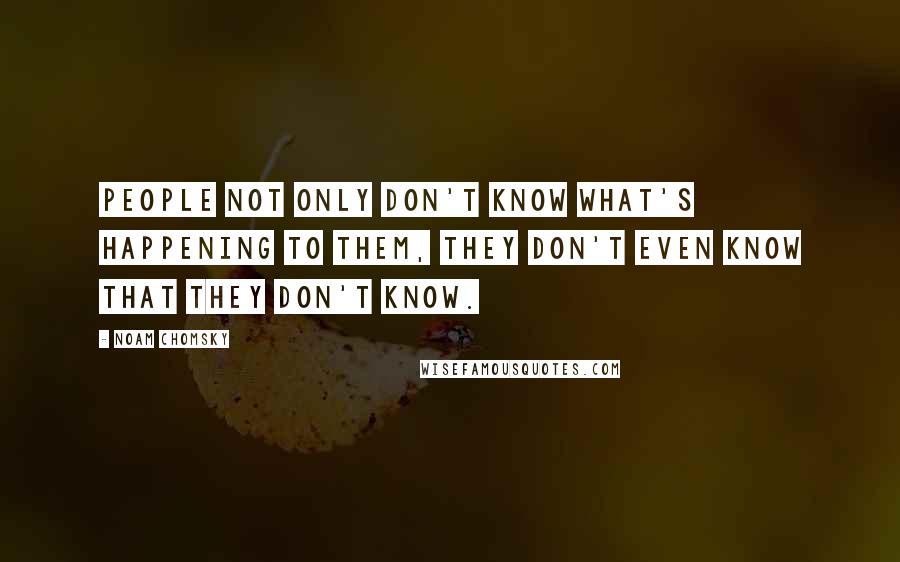 Noam Chomsky Quotes: People not only don't know what's happening to them, they don't even know that they don't know.