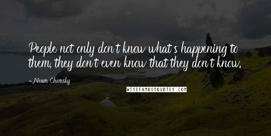 Noam Chomsky Quotes: People not only don't know what's happening to them, they don't even know that they don't know.