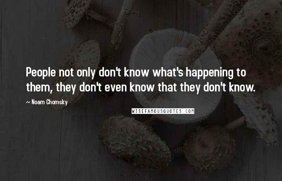 Noam Chomsky Quotes: People not only don't know what's happening to them, they don't even know that they don't know.