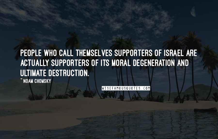 Noam Chomsky Quotes: People who call themselves supporters of Israel are actually supporters of its moral degeneration and ultimate destruction.