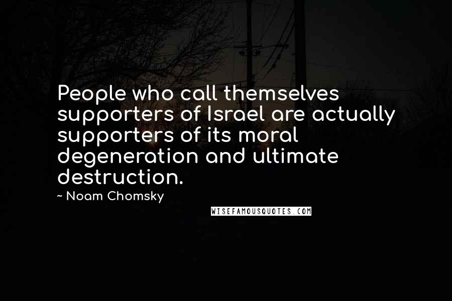 Noam Chomsky Quotes: People who call themselves supporters of Israel are actually supporters of its moral degeneration and ultimate destruction.