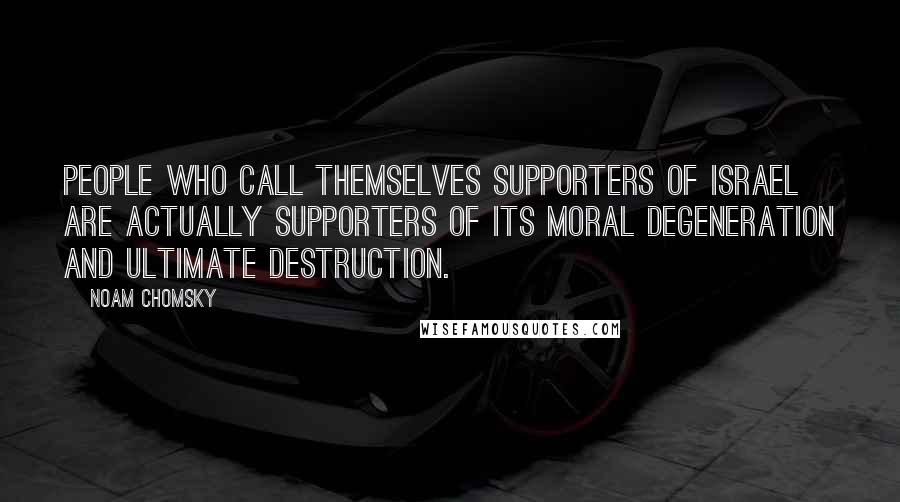 Noam Chomsky Quotes: People who call themselves supporters of Israel are actually supporters of its moral degeneration and ultimate destruction.