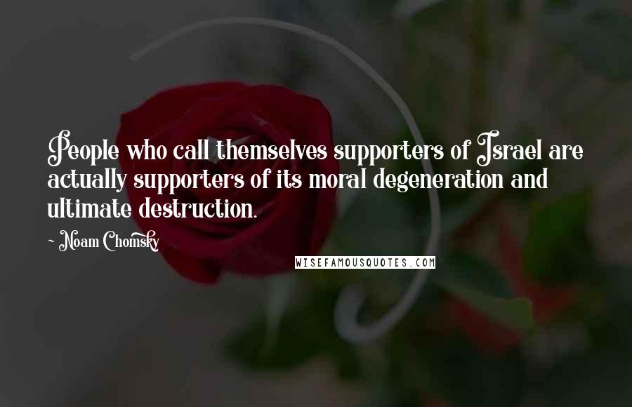 Noam Chomsky Quotes: People who call themselves supporters of Israel are actually supporters of its moral degeneration and ultimate destruction.