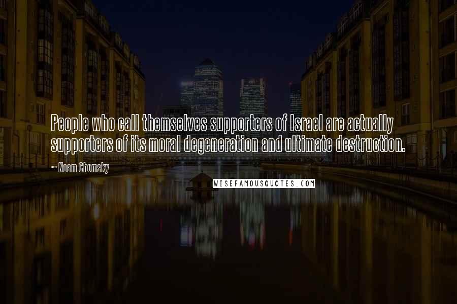 Noam Chomsky Quotes: People who call themselves supporters of Israel are actually supporters of its moral degeneration and ultimate destruction.