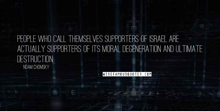 Noam Chomsky Quotes: People who call themselves supporters of Israel are actually supporters of its moral degeneration and ultimate destruction.