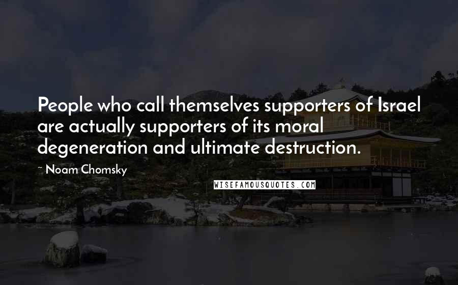 Noam Chomsky Quotes: People who call themselves supporters of Israel are actually supporters of its moral degeneration and ultimate destruction.