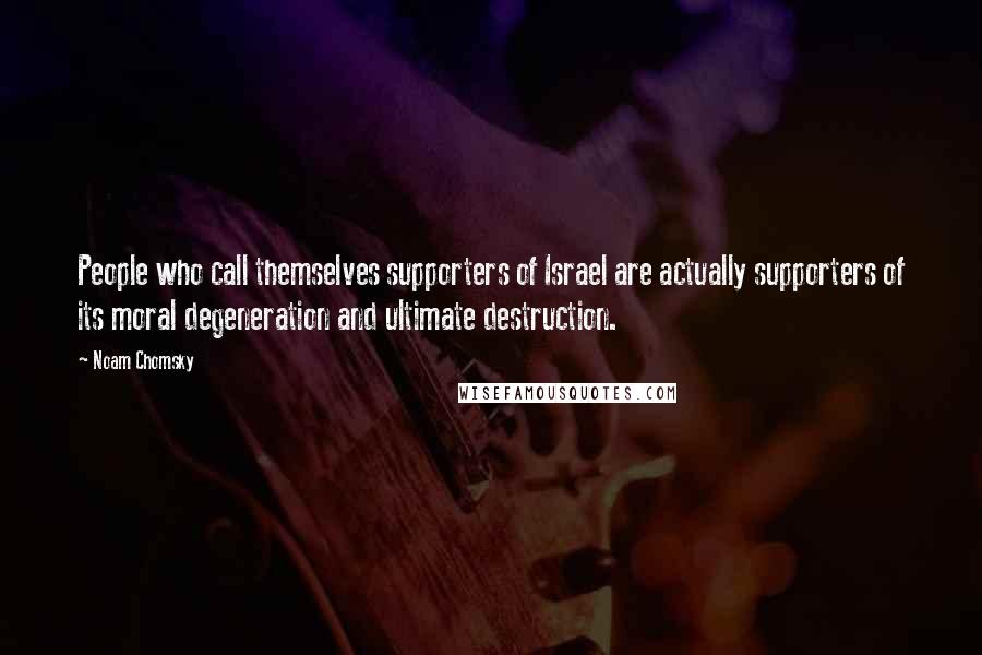 Noam Chomsky Quotes: People who call themselves supporters of Israel are actually supporters of its moral degeneration and ultimate destruction.