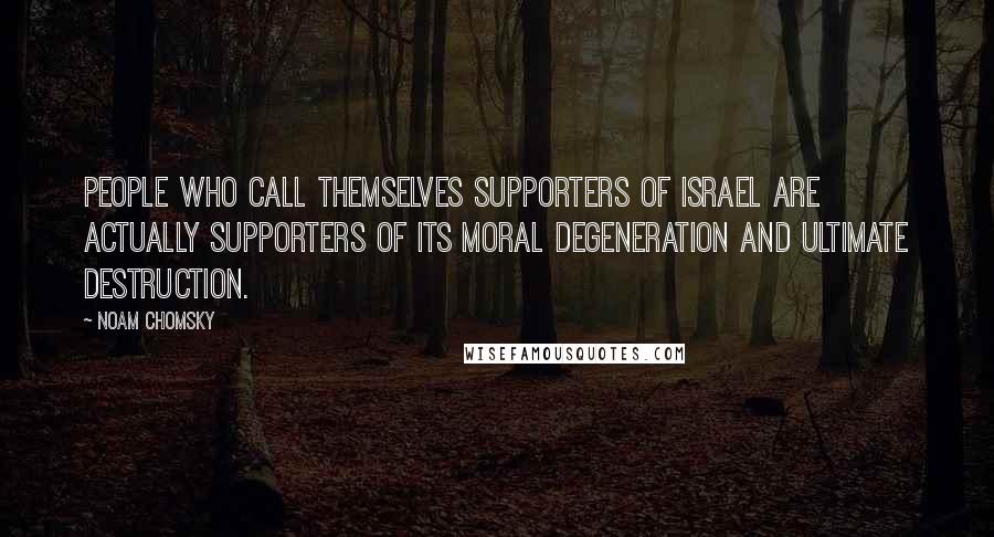 Noam Chomsky Quotes: People who call themselves supporters of Israel are actually supporters of its moral degeneration and ultimate destruction.
