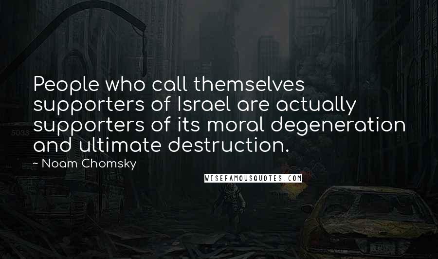 Noam Chomsky Quotes: People who call themselves supporters of Israel are actually supporters of its moral degeneration and ultimate destruction.