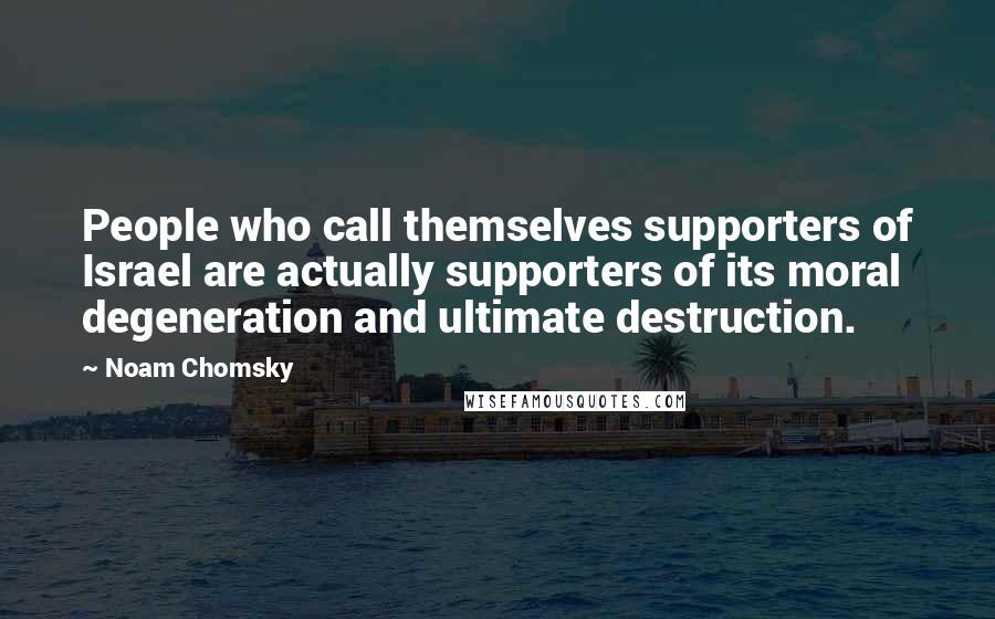 Noam Chomsky Quotes: People who call themselves supporters of Israel are actually supporters of its moral degeneration and ultimate destruction.