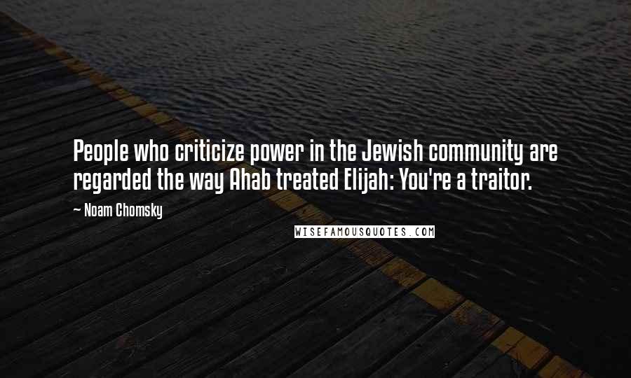 Noam Chomsky Quotes: People who criticize power in the Jewish community are regarded the way Ahab treated Elijah: You're a traitor.