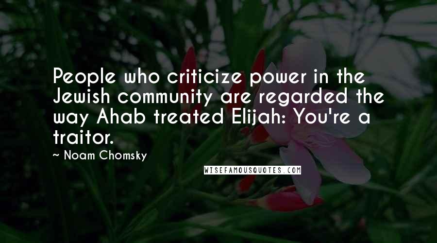 Noam Chomsky Quotes: People who criticize power in the Jewish community are regarded the way Ahab treated Elijah: You're a traitor.