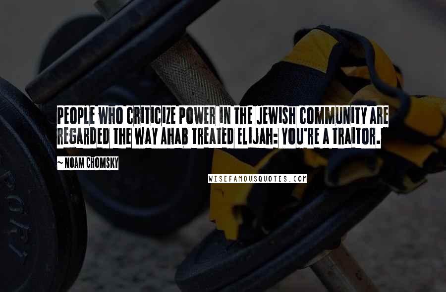 Noam Chomsky Quotes: People who criticize power in the Jewish community are regarded the way Ahab treated Elijah: You're a traitor.