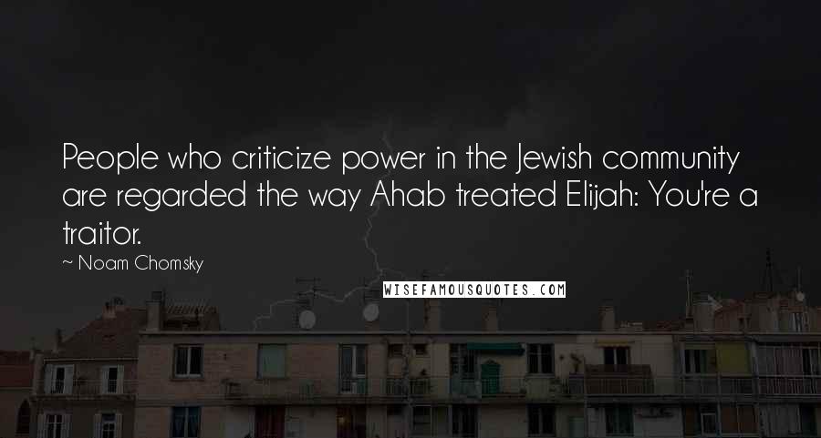 Noam Chomsky Quotes: People who criticize power in the Jewish community are regarded the way Ahab treated Elijah: You're a traitor.