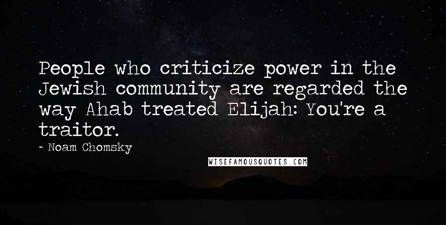 Noam Chomsky Quotes: People who criticize power in the Jewish community are regarded the way Ahab treated Elijah: You're a traitor.