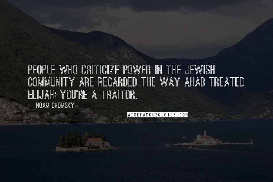 Noam Chomsky Quotes: People who criticize power in the Jewish community are regarded the way Ahab treated Elijah: You're a traitor.