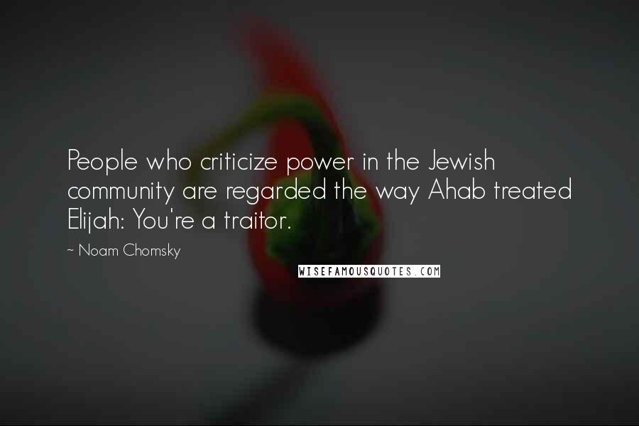 Noam Chomsky Quotes: People who criticize power in the Jewish community are regarded the way Ahab treated Elijah: You're a traitor.