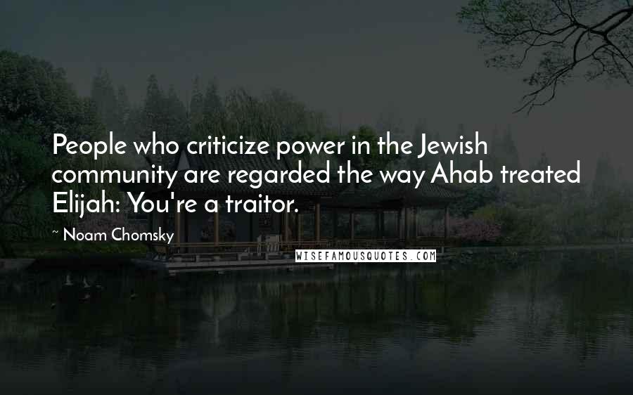 Noam Chomsky Quotes: People who criticize power in the Jewish community are regarded the way Ahab treated Elijah: You're a traitor.