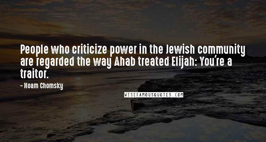 Noam Chomsky Quotes: People who criticize power in the Jewish community are regarded the way Ahab treated Elijah: You're a traitor.