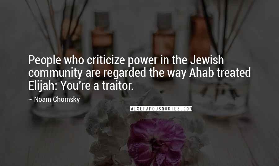 Noam Chomsky Quotes: People who criticize power in the Jewish community are regarded the way Ahab treated Elijah: You're a traitor.