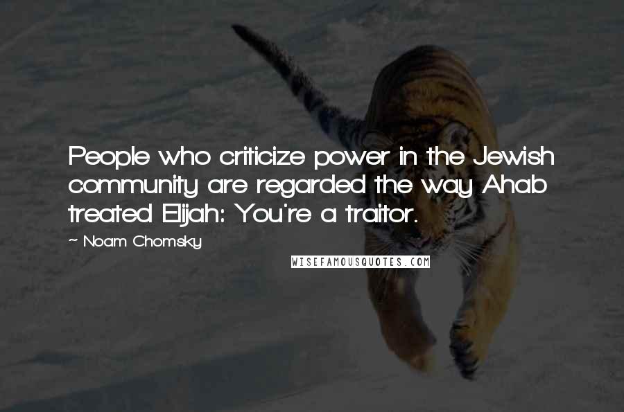 Noam Chomsky Quotes: People who criticize power in the Jewish community are regarded the way Ahab treated Elijah: You're a traitor.