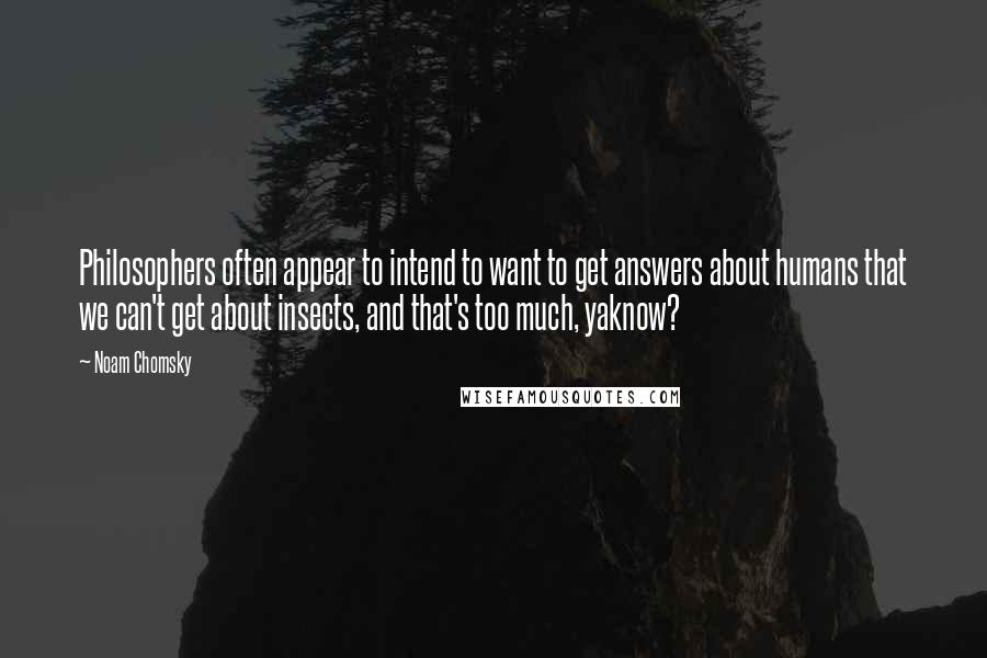Noam Chomsky Quotes: Philosophers often appear to intend to want to get answers about humans that we can't get about insects, and that's too much, yaknow?