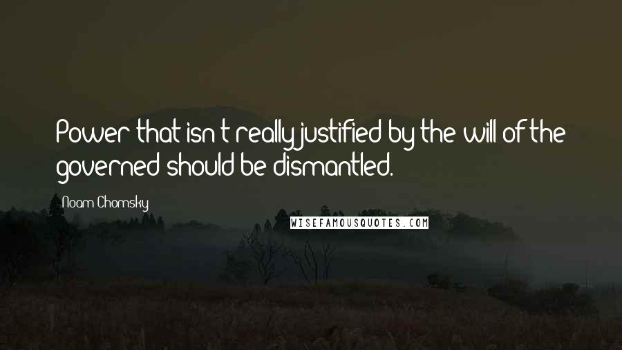 Noam Chomsky Quotes: Power that isn't really justified by the will of the governed should be dismantled.