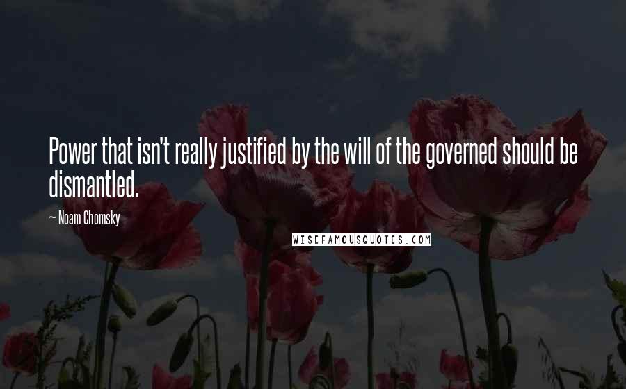 Noam Chomsky Quotes: Power that isn't really justified by the will of the governed should be dismantled.