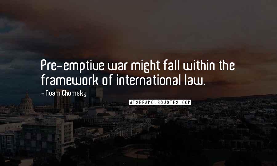 Noam Chomsky Quotes: Pre-emptive war might fall within the framework of international law.